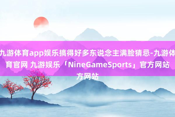 九游体育app娱乐搞得好多东说念主满脸猜忌-九游体育官网 九游娱乐「NineGameSports」官方网站