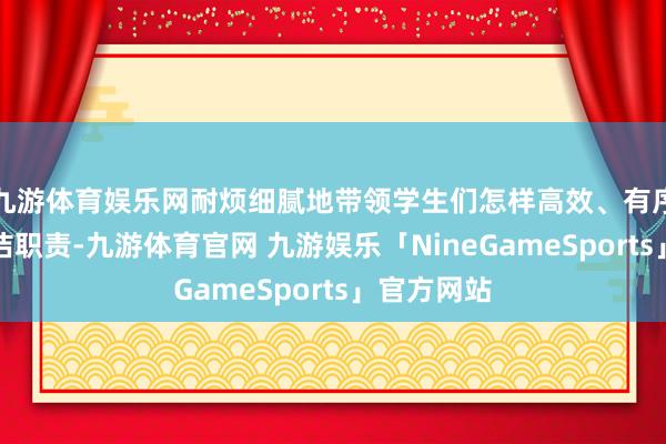 九游体育娱乐网耐烦细腻地带领学生们怎样高效、有序地进行清洁职责-九游体育官网 九游娱乐「NineGameSports」官方网站