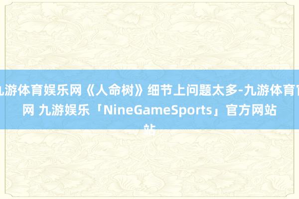 九游体育娱乐网《人命树》细节上问题太多-九游体育官网 九游娱乐「NineGameSports」官方网站