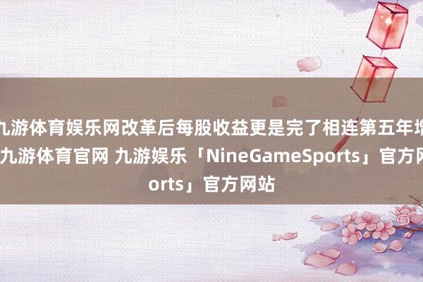 九游体育娱乐网改革后每股收益更是完了相连第五年增长-九游体育官网 九游娱乐「NineGameSports」官方网站