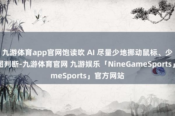 九游体育app官网饱读吹 AI 尽量少地挪动鼠标、少地通过截图判断-九游体育官网 九游娱乐「NineGameSports」官方网站