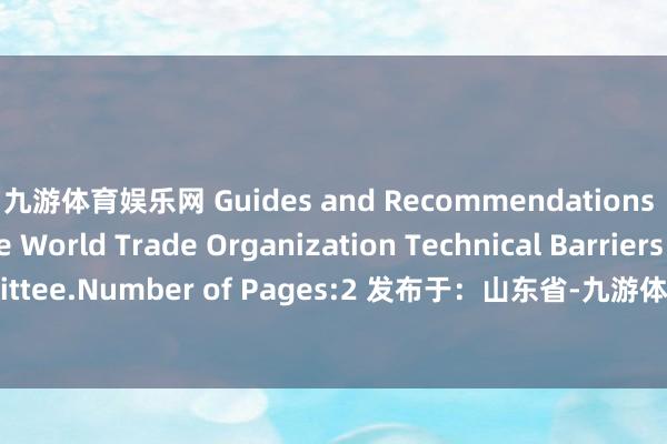 九游体育娱乐网 Guides and Recommendations issued by the World Trade Organization Technical Barriers to Trade (TBT) Committee.Number of Pages:2 发布于：山东省-九游体育官网 九游娱乐「NineGameSports」官方网站