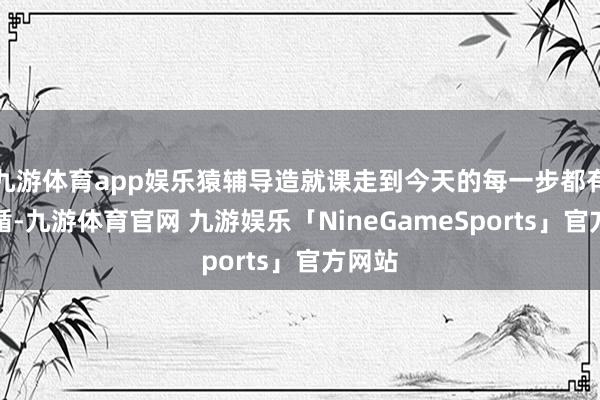九游体育app娱乐猿辅导造就课走到今天的每一步都有迹可循-九游体育官网 九游娱乐「NineGameSports」官方网站