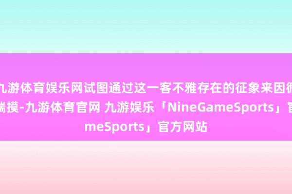 九游体育娱乐网试图通过这一客不雅存在的征象来因循我方的揣摸-九游体育官网 九游娱乐「NineGameSports」官方网站