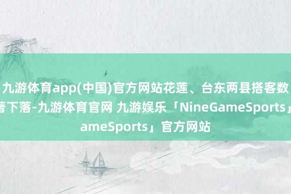 九游体育app(中国)官方网站花莲、台东两县搭客数同比均显著下落-九游体育官网 九游娱乐「NineGameSports」官方网站
