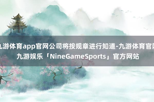 九游体育app官网公司将按规章进行知道-九游体育官网 九游娱乐「NineGameSports」官方网站