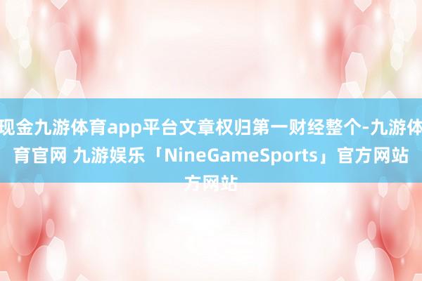 现金九游体育app平台文章权归第一财经整个-九游体育官网 九游娱乐「NineGameSports」官方网站