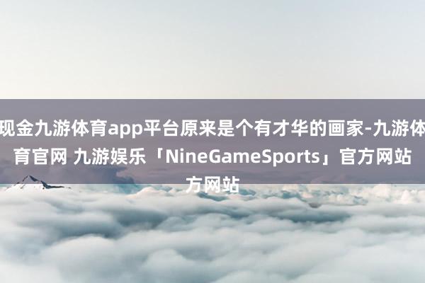 现金九游体育app平台原来是个有才华的画家-九游体育官网 九游娱乐「NineGameSports」官方网站
