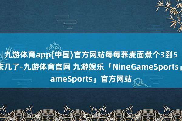 九游体育app(中国)官方网站每每荞麦面煮个3到5分钟就差未几了-九游体育官网 九游娱乐「NineGameSports」官方网站