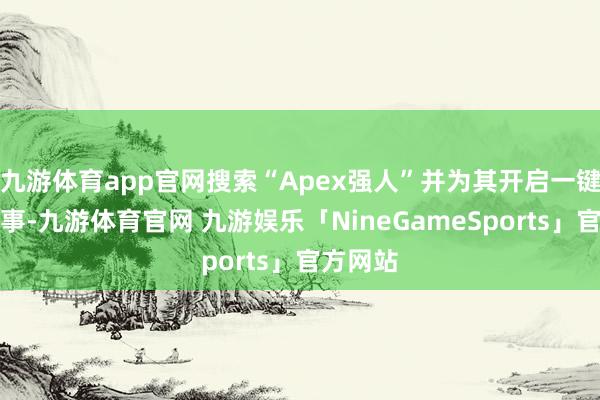 九游体育app官网搜索“Apex强人”并为其开启一键加快办事-九游体育官网 九游娱乐「NineGameSports」官方网站