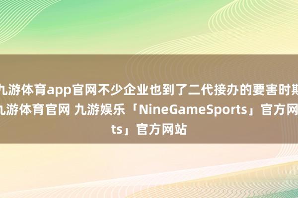 九游体育app官网不少企业也到了二代接办的要害时期-九游体育官网 九游娱乐「NineGameSports」官方网站