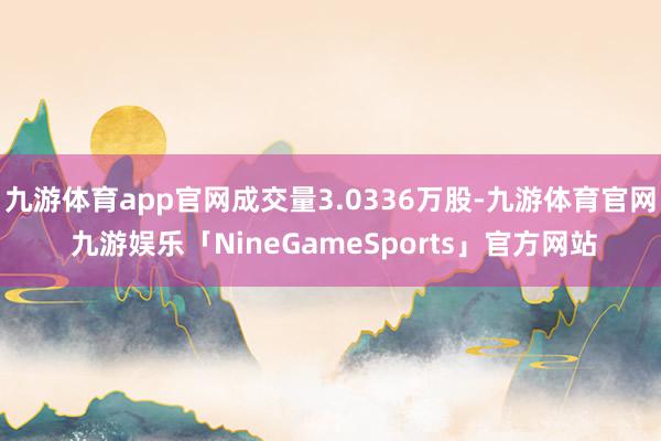 九游体育app官网成交量3.0336万股-九游体育官网 九游娱乐「NineGameSports」官方网站