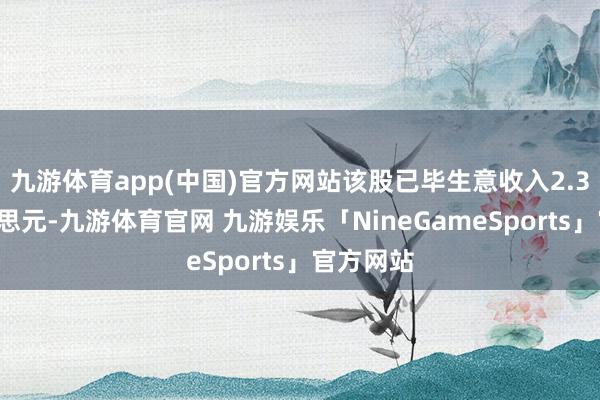 九游体育app(中国)官方网站该股已毕生意收入2.31亿好意思元-九游体育官网 九游娱乐「NineGameSports」官方网站