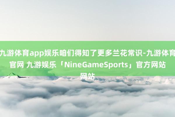 九游体育app娱乐咱们得知了更多兰花常识-九游体育官网 九游娱乐「NineGameSports」官方网站