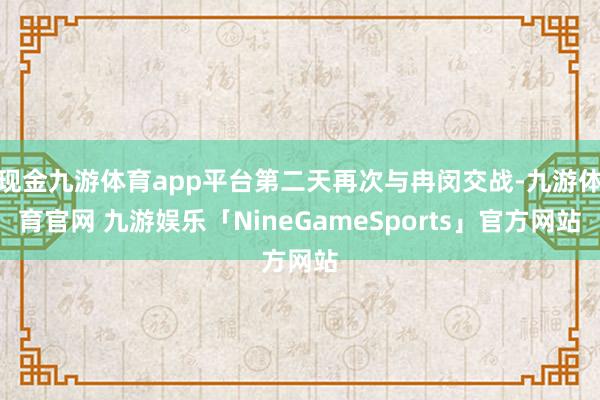 现金九游体育app平台第二天再次与冉闵交战-九游体育官网 九游娱乐「NineGameSports」官方网站