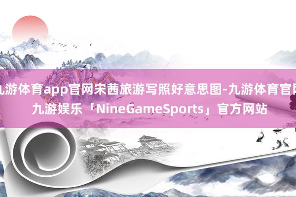 九游体育app官网宋茜旅游写照好意思图-九游体育官网 九游娱乐「NineGameSports」官方网站