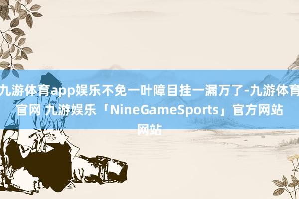 九游体育app娱乐不免一叶障目挂一漏万了-九游体育官网 九游娱乐「NineGameSports」官方网站