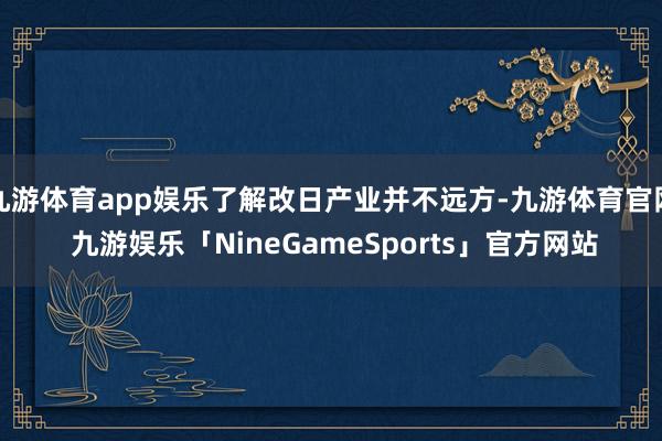 九游体育app娱乐了解改日产业并不远方-九游体育官网 九游娱乐「NineGameSports」官方网站