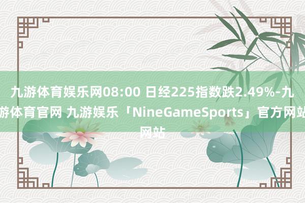 九游体育娱乐网08:00 日经225指数跌2.49%-九游体育官网 九游娱乐「NineGameSports」官方网站
