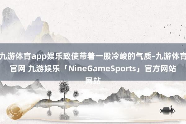 九游体育app娱乐致使带着一股冷峻的气质-九游体育官网 九游娱乐「NineGameSports」官方网站