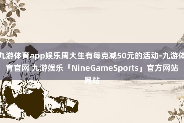 九游体育app娱乐周大生有每克减50元的活动-九游体育官网 九游娱乐「NineGameSports」官方网站