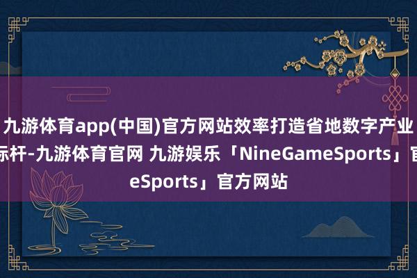 九游体育app(中国)官方网站效率打造省地数字产业合作新标杆-九游体育官网 九游娱乐「NineGameSports」官方网站