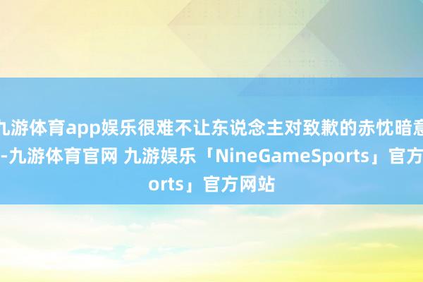 九游体育app娱乐很难不让东说念主对致歉的赤忱暗意怀疑-九游体育官网 九游娱乐「NineGameSports」官方网站