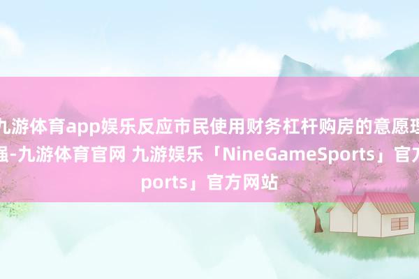 九游体育app娱乐反应市民使用财务杠杆购房的意愿理解增强-九游体育官网 九游娱乐「NineGameSports」官方网站