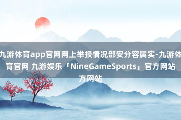九游体育app官网网上举报情况部安分容属实-九游体育官网 九游娱乐「NineGameSports」官方网站