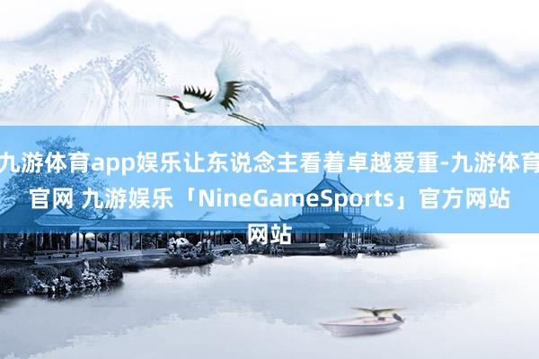 九游体育app娱乐让东说念主看着卓越爱重-九游体育官网 九游娱乐「NineGameSports」官方网站