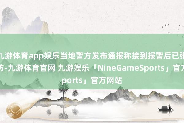 九游体育app娱乐当地警方发布通报称接到报警后已张开拜访-九游体育官网 九游娱乐「NineGameSports」官方网站