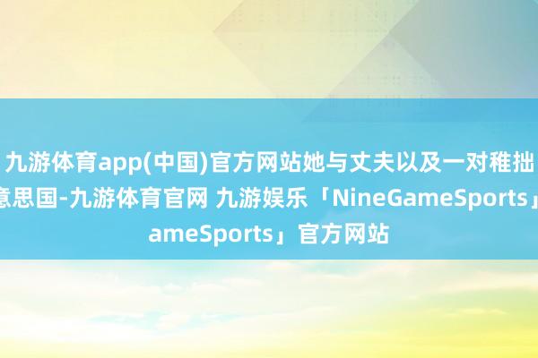 九游体育app(中国)官方网站她与丈夫以及一对稚拙居住在好意思国-九游体育官网 九游娱乐「NineGameSports」官方网站