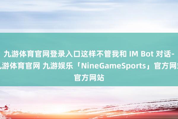 九游体育官网登录入口这样不管我和 IM Bot 对话-九游体育官网 九游娱乐「NineGameSports」官方网站