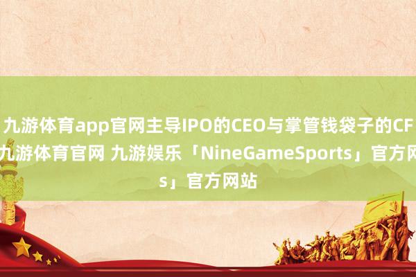 九游体育app官网主导IPO的CEO与掌管钱袋子的CFO-九游体育官网 九游娱乐「NineGameSports」官方网站