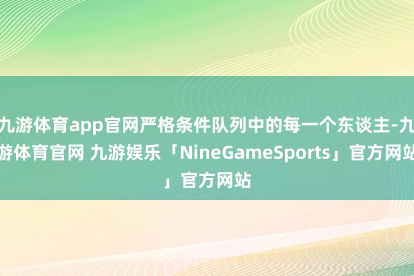 九游体育app官网严格条件队列中的每一个东谈主-九游体育官网 九游娱乐「NineGameSports」官方网站