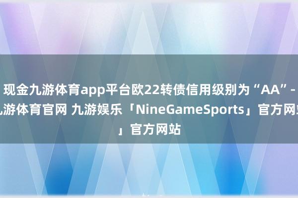 现金九游体育app平台欧22转债信用级别为“AA”-九游体育官网 九游娱乐「NineGameSports」官方网站
