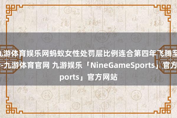 九游体育娱乐网蚂蚁女性处罚层比例连合第四年飞腾至 29%-九游体育官网 九游娱乐「NineGameSports」官方网站