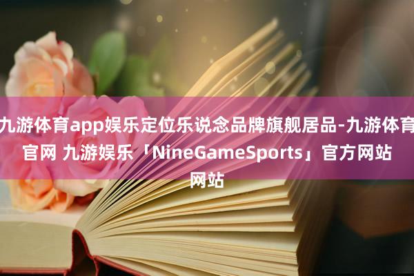 九游体育app娱乐定位乐说念品牌旗舰居品-九游体育官网 九游娱乐「NineGameSports」官方网站
