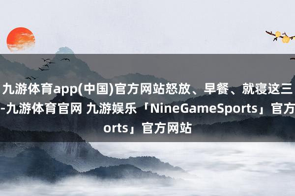 九游体育app(中国)官方网站怒放、早餐、就寝这三件事-九游体育官网 九游娱乐「NineGameSports」官方网站