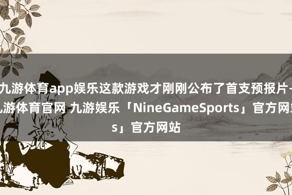 九游体育app娱乐这款游戏才刚刚公布了首支预报片-九游体育官网 九游娱乐「NineGameSports」官方网站