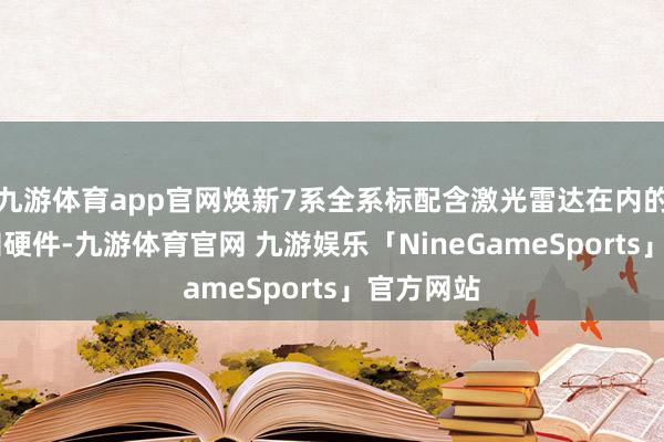 九游体育app官网焕新7系全系标配含激光雷达在内的31颗感知硬件-九游体育官网 九游娱乐「NineGameSports」官方网站