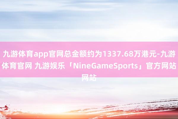 九游体育app官网总金额约为1337.68万港元-九游体育官网 九游娱乐「NineGameSports」官方网站