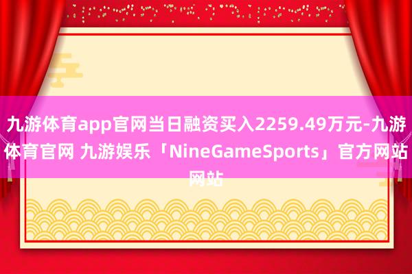 九游体育app官网当日融资买入2259.49万元-九游体育官网 九游娱乐「NineGameSports」官方网站
