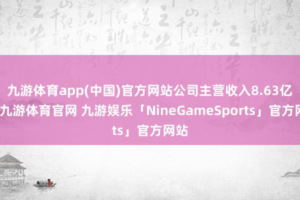 九游体育app(中国)官方网站公司主营收入8.63亿元-九游体育官网 九游娱乐「NineGameSports」官方网站