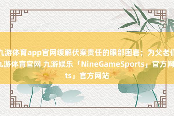 九游体育app官网缓解伏案责任的眼部困窘；为父老们-九游体育官网 九游娱乐「NineGameSports」官方网站