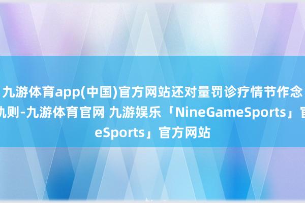 九游体育app(中国)官方网站还对量罚诊疗情节作念列举式轨则-九游体育官网 九游娱乐「NineGameSports」官方网站