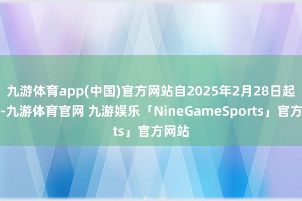 九游体育app(中国)官方网站自2025年2月28日起奏效-九游体育官网 九游娱乐「NineGameSports」官方网站