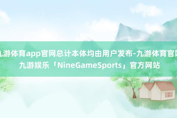 九游体育app官网总计本体均由用户发布-九游体育官网 九游娱乐「NineGameSports」官方网站