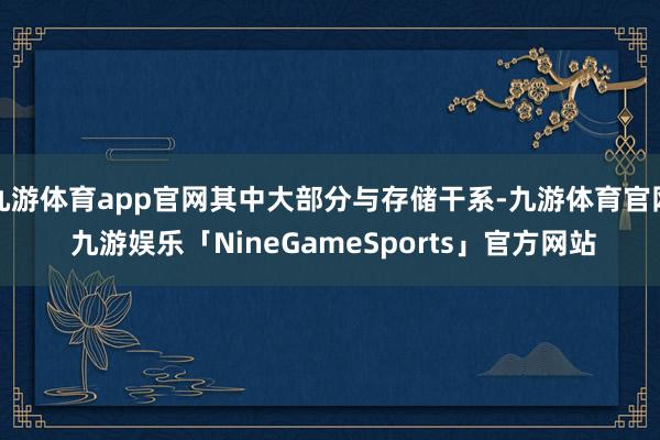 九游体育app官网其中大部分与存储干系-九游体育官网 九游娱乐「NineGameSports」官方网站
