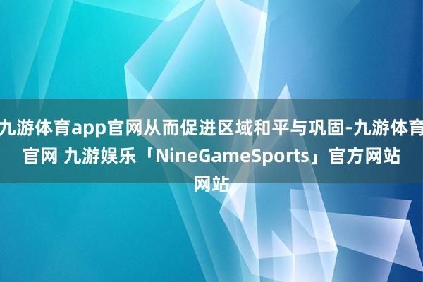 九游体育app官网从而促进区域和平与巩固-九游体育官网 九游娱乐「NineGameSports」官方网站